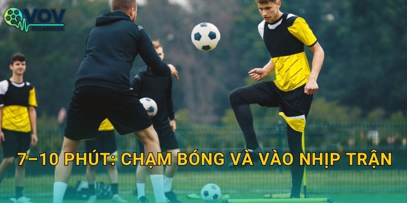 7–10 phút: chạm bóng và vào nhịp trận