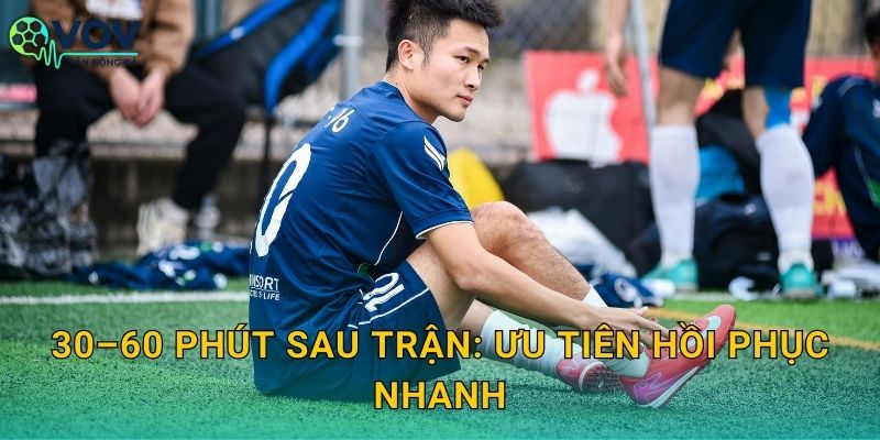 30–60 phút sau trận: ưu tiên hồi phục nhanh