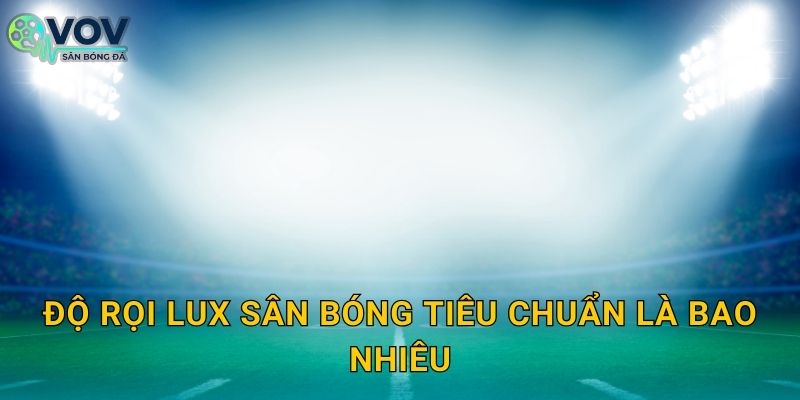 Độ rọi lux sân bóng tiêu chuẩn là bao nhiêu: Hiểu lux, độ đồng đều và cách đo đúng