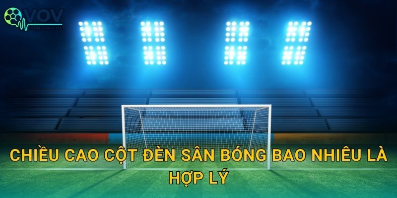 Chiều cao cột đèn sân bóng bao nhiêu là hợp lý: Tối ưu độ sáng, chống chói và an toàn
