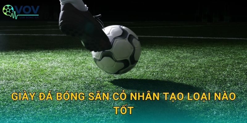 Giày đá bóng sân cỏ nhân tạo loại nào tốt: Tiêu chí chọn giày bám sân, bền và êm chân