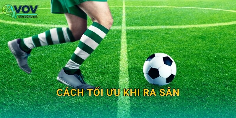 Cách tối ưu khi ra sân